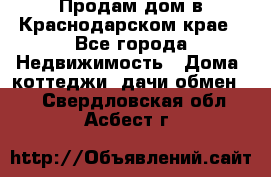 Продам дом в Краснодарском крае - Все города Недвижимость » Дома, коттеджи, дачи обмен   . Свердловская обл.,Асбест г.